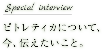 ピトレティカについて、今、伝えたいこと。